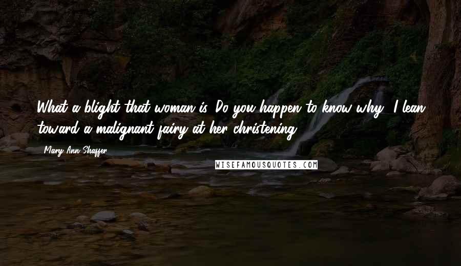 Mary Ann Shaffer Quotes: What a blight that woman is. Do you happen to know why? I lean toward a malignant fairy at her christening.