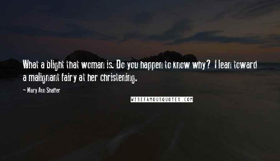 Mary Ann Shaffer Quotes: What a blight that woman is. Do you happen to know why? I lean toward a malignant fairy at her christening.