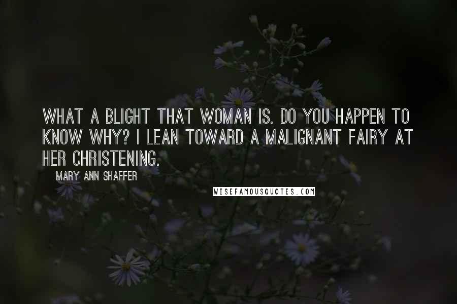 Mary Ann Shaffer Quotes: What a blight that woman is. Do you happen to know why? I lean toward a malignant fairy at her christening.
