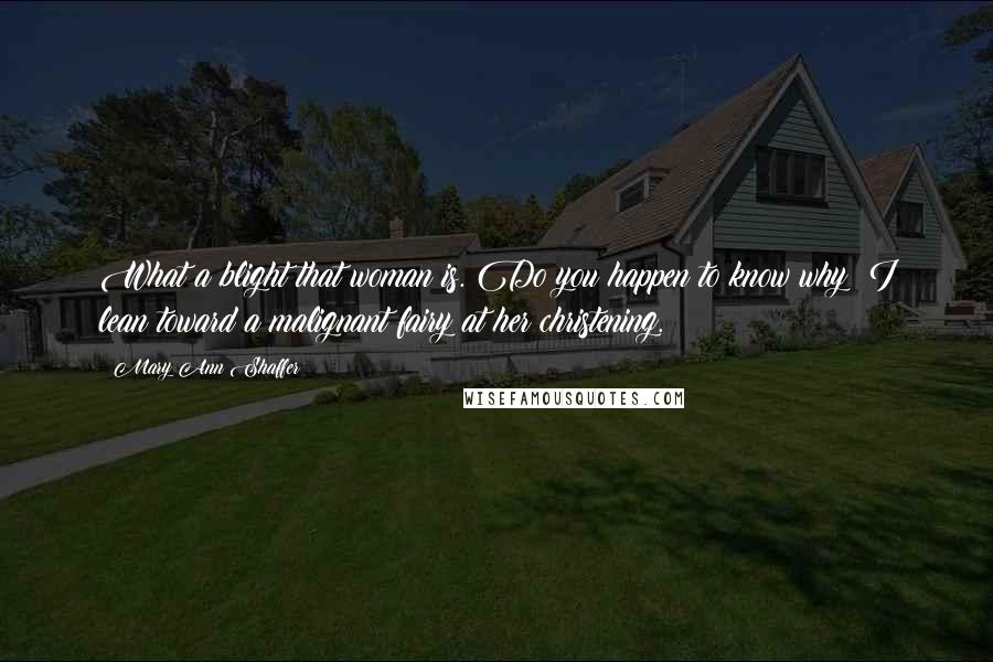 Mary Ann Shaffer Quotes: What a blight that woman is. Do you happen to know why? I lean toward a malignant fairy at her christening.