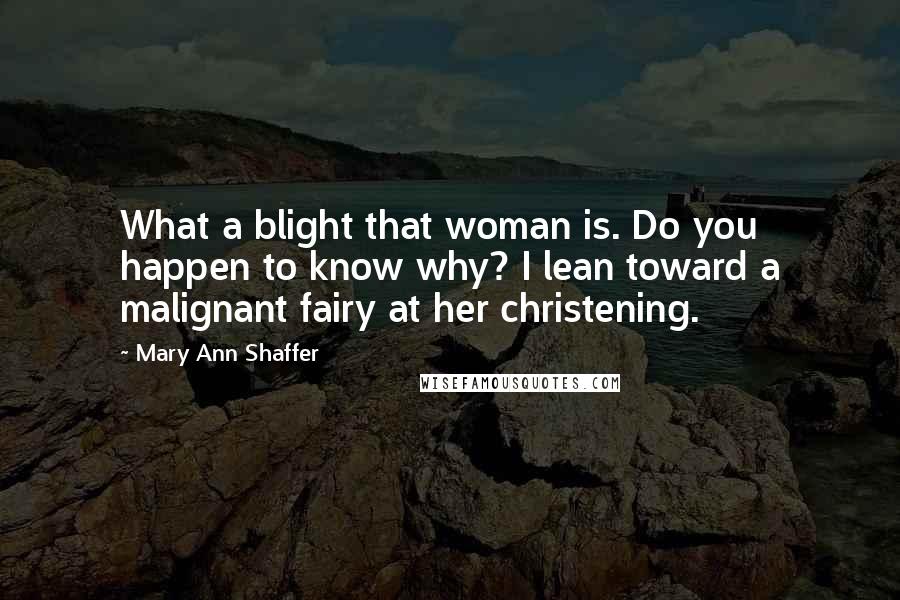 Mary Ann Shaffer Quotes: What a blight that woman is. Do you happen to know why? I lean toward a malignant fairy at her christening.