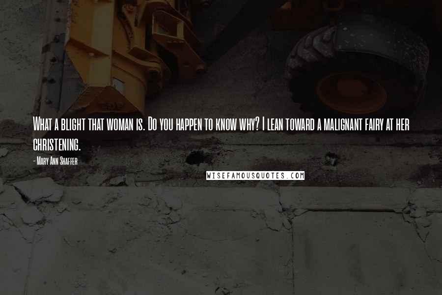 Mary Ann Shaffer Quotes: What a blight that woman is. Do you happen to know why? I lean toward a malignant fairy at her christening.