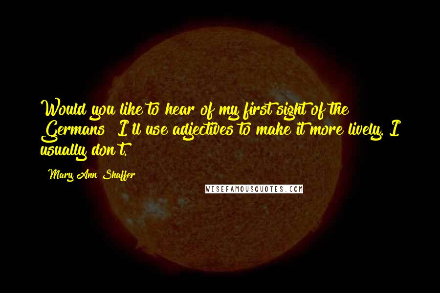 Mary Ann Shaffer Quotes: Would you like to hear of my first sight of the Germans? I'll use adjectives to make it more lively. I usually don't.