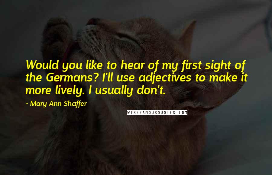 Mary Ann Shaffer Quotes: Would you like to hear of my first sight of the Germans? I'll use adjectives to make it more lively. I usually don't.