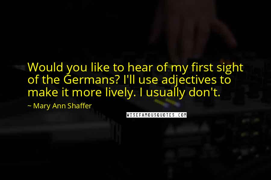 Mary Ann Shaffer Quotes: Would you like to hear of my first sight of the Germans? I'll use adjectives to make it more lively. I usually don't.