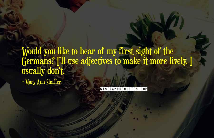 Mary Ann Shaffer Quotes: Would you like to hear of my first sight of the Germans? I'll use adjectives to make it more lively. I usually don't.