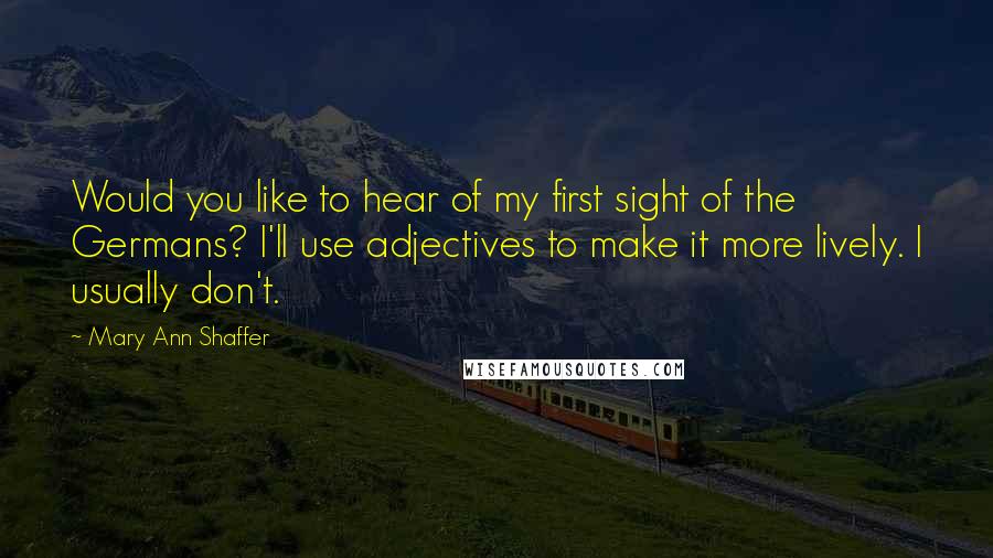 Mary Ann Shaffer Quotes: Would you like to hear of my first sight of the Germans? I'll use adjectives to make it more lively. I usually don't.