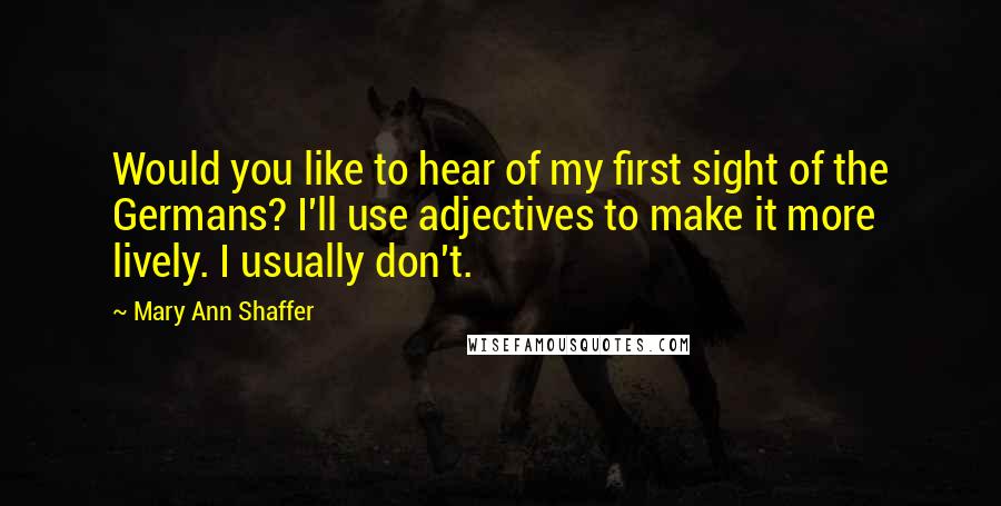 Mary Ann Shaffer Quotes: Would you like to hear of my first sight of the Germans? I'll use adjectives to make it more lively. I usually don't.