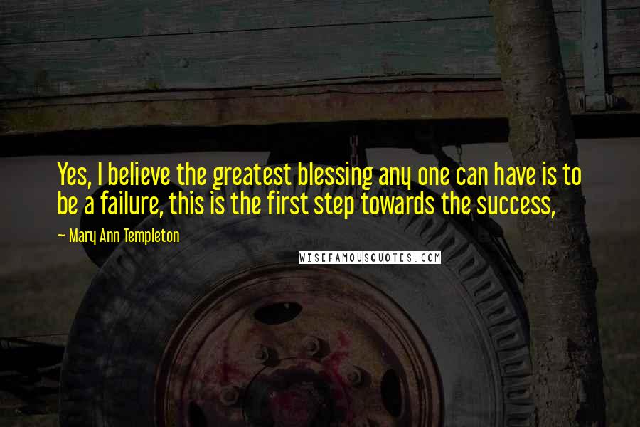 Mary Ann Templeton Quotes: Yes, I believe the greatest blessing any one can have is to be a failure, this is the first step towards the success,