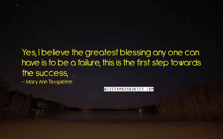 Mary Ann Templeton Quotes: Yes, I believe the greatest blessing any one can have is to be a failure, this is the first step towards the success,