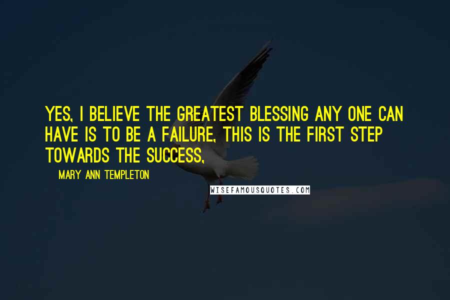 Mary Ann Templeton Quotes: Yes, I believe the greatest blessing any one can have is to be a failure, this is the first step towards the success,