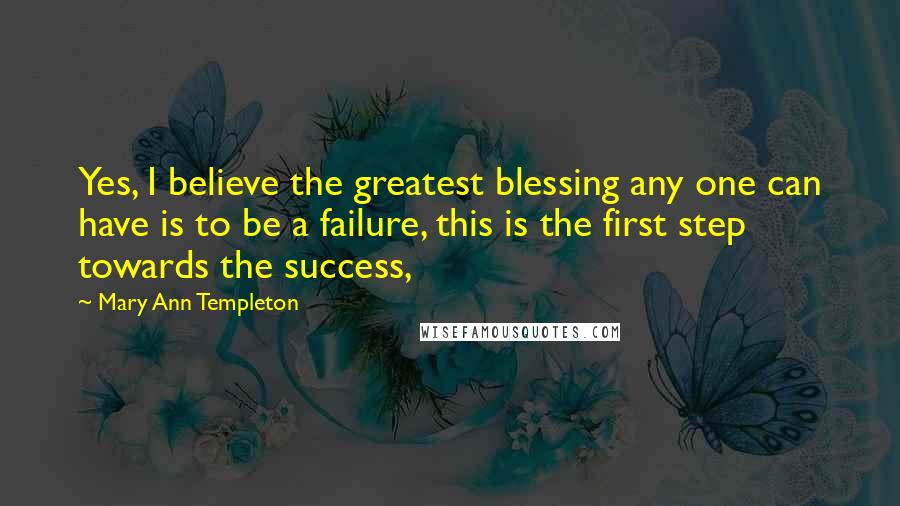 Mary Ann Templeton Quotes: Yes, I believe the greatest blessing any one can have is to be a failure, this is the first step towards the success,