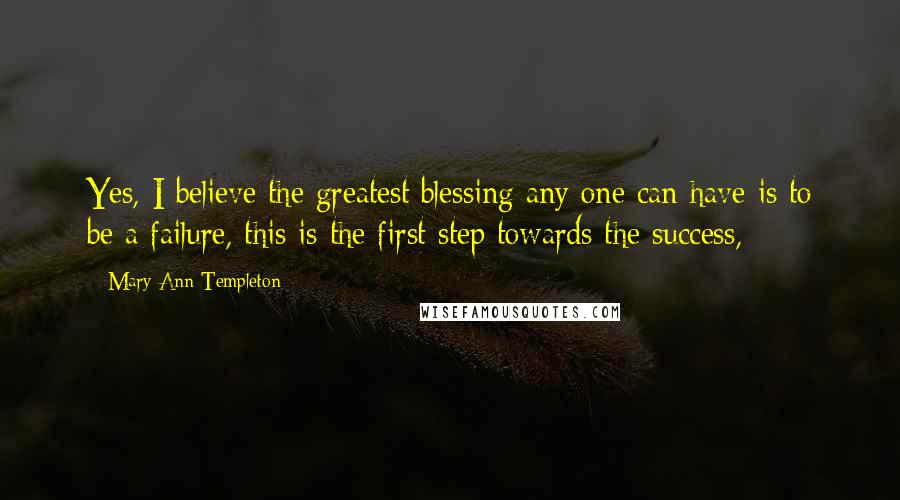 Mary Ann Templeton Quotes: Yes, I believe the greatest blessing any one can have is to be a failure, this is the first step towards the success,