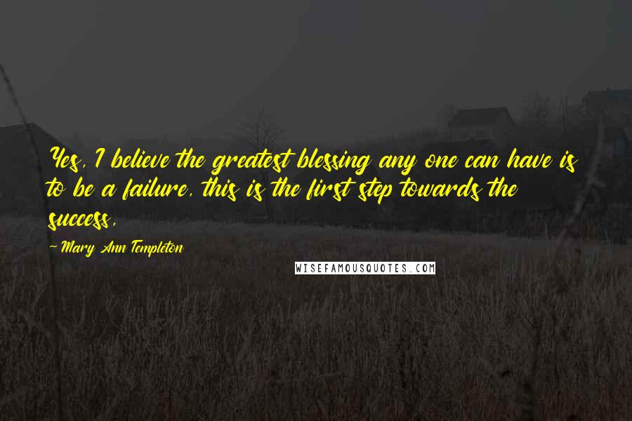 Mary Ann Templeton Quotes: Yes, I believe the greatest blessing any one can have is to be a failure, this is the first step towards the success,