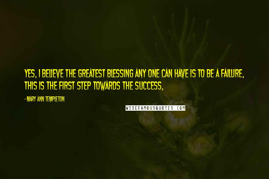 Mary Ann Templeton Quotes: Yes, I believe the greatest blessing any one can have is to be a failure, this is the first step towards the success,