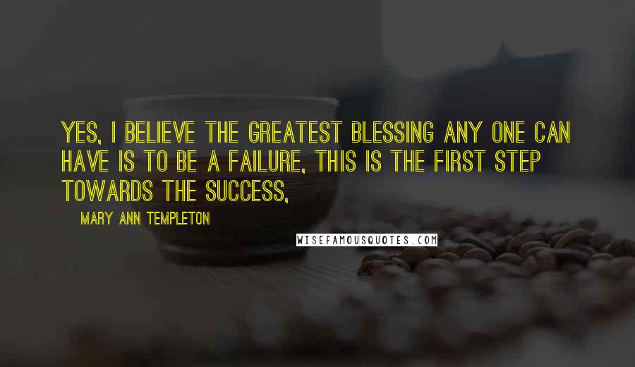 Mary Ann Templeton Quotes: Yes, I believe the greatest blessing any one can have is to be a failure, this is the first step towards the success,