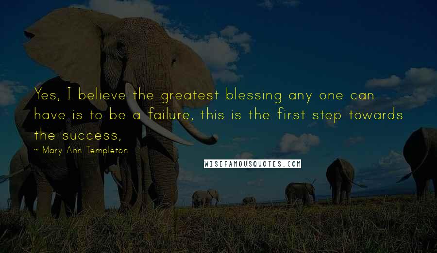 Mary Ann Templeton Quotes: Yes, I believe the greatest blessing any one can have is to be a failure, this is the first step towards the success,