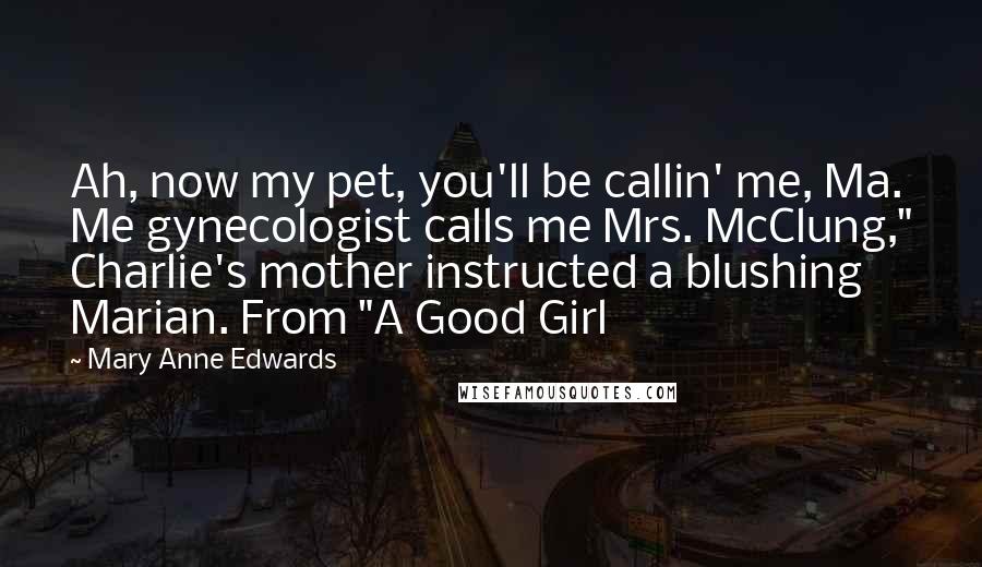 Mary Anne Edwards Quotes: Ah, now my pet, you'll be callin' me, Ma. Me gynecologist calls me Mrs. McClung," Charlie's mother instructed a blushing Marian. From "A Good Girl