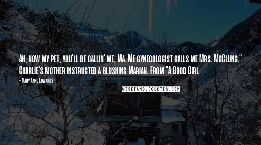 Mary Anne Edwards Quotes: Ah, now my pet, you'll be callin' me, Ma. Me gynecologist calls me Mrs. McClung," Charlie's mother instructed a blushing Marian. From "A Good Girl