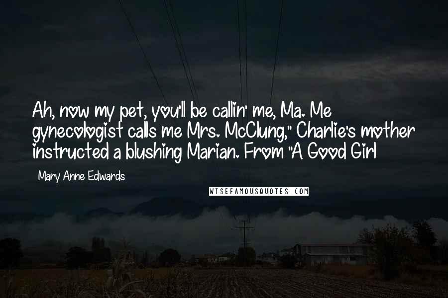 Mary Anne Edwards Quotes: Ah, now my pet, you'll be callin' me, Ma. Me gynecologist calls me Mrs. McClung," Charlie's mother instructed a blushing Marian. From "A Good Girl