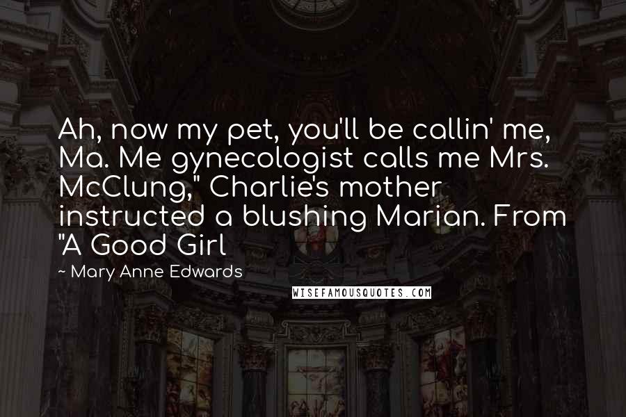 Mary Anne Edwards Quotes: Ah, now my pet, you'll be callin' me, Ma. Me gynecologist calls me Mrs. McClung," Charlie's mother instructed a blushing Marian. From "A Good Girl