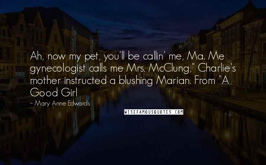 Mary Anne Edwards Quotes: Ah, now my pet, you'll be callin' me, Ma. Me gynecologist calls me Mrs. McClung," Charlie's mother instructed a blushing Marian. From "A Good Girl