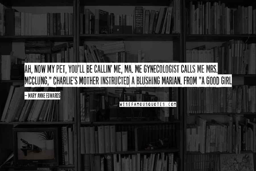 Mary Anne Edwards Quotes: Ah, now my pet, you'll be callin' me, Ma. Me gynecologist calls me Mrs. McClung," Charlie's mother instructed a blushing Marian. From "A Good Girl