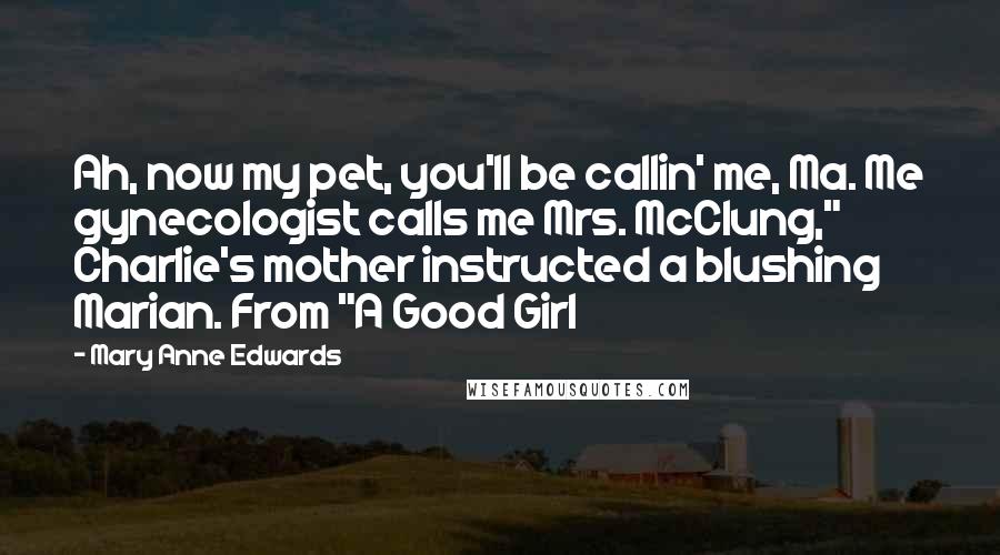 Mary Anne Edwards Quotes: Ah, now my pet, you'll be callin' me, Ma. Me gynecologist calls me Mrs. McClung," Charlie's mother instructed a blushing Marian. From "A Good Girl