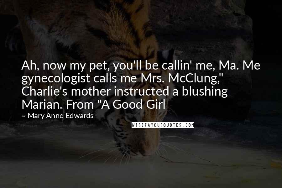 Mary Anne Edwards Quotes: Ah, now my pet, you'll be callin' me, Ma. Me gynecologist calls me Mrs. McClung," Charlie's mother instructed a blushing Marian. From "A Good Girl