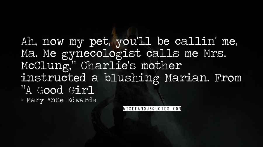 Mary Anne Edwards Quotes: Ah, now my pet, you'll be callin' me, Ma. Me gynecologist calls me Mrs. McClung," Charlie's mother instructed a blushing Marian. From "A Good Girl