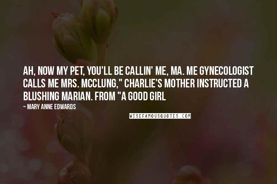 Mary Anne Edwards Quotes: Ah, now my pet, you'll be callin' me, Ma. Me gynecologist calls me Mrs. McClung," Charlie's mother instructed a blushing Marian. From "A Good Girl