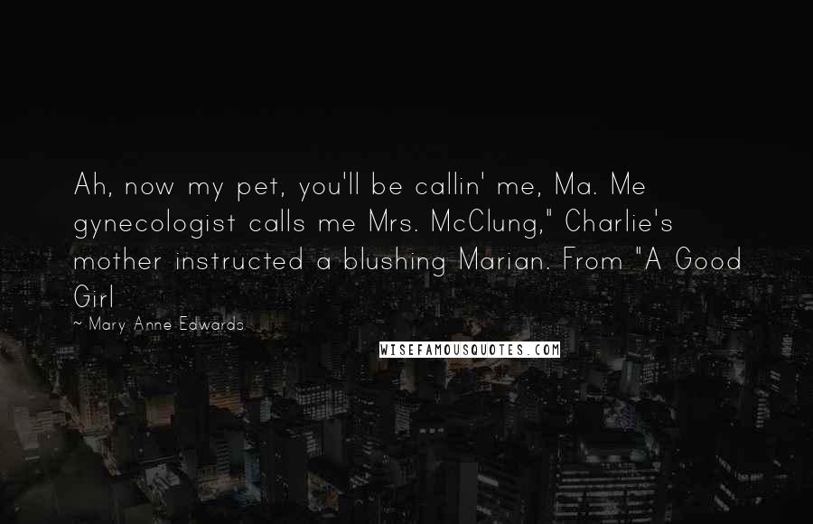 Mary Anne Edwards Quotes: Ah, now my pet, you'll be callin' me, Ma. Me gynecologist calls me Mrs. McClung," Charlie's mother instructed a blushing Marian. From "A Good Girl