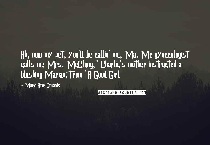 Mary Anne Edwards Quotes: Ah, now my pet, you'll be callin' me, Ma. Me gynecologist calls me Mrs. McClung," Charlie's mother instructed a blushing Marian. From "A Good Girl