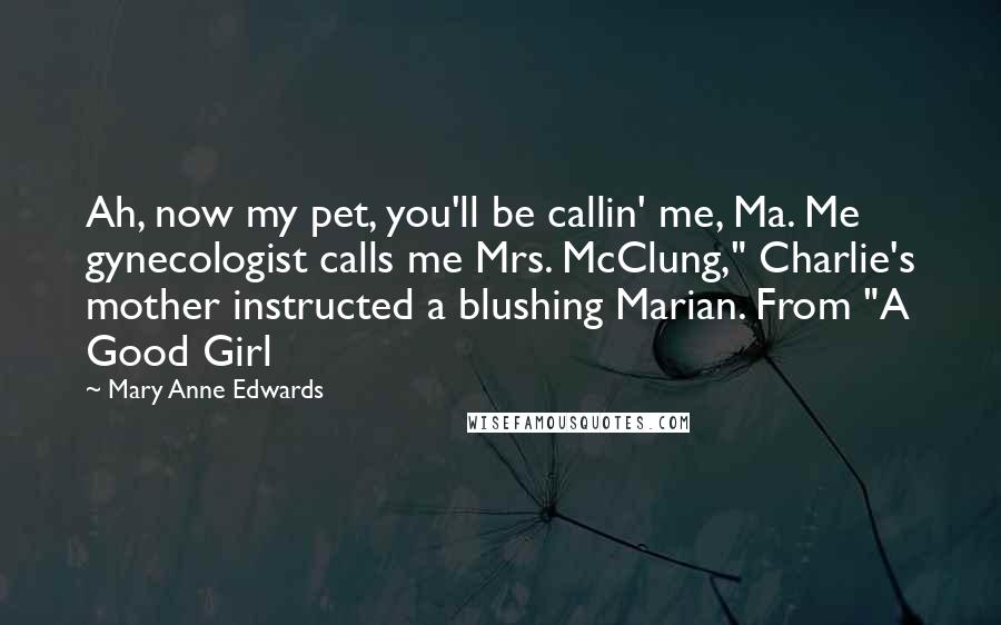 Mary Anne Edwards Quotes: Ah, now my pet, you'll be callin' me, Ma. Me gynecologist calls me Mrs. McClung," Charlie's mother instructed a blushing Marian. From "A Good Girl