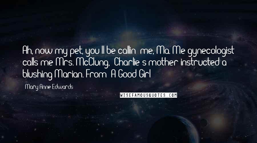Mary Anne Edwards Quotes: Ah, now my pet, you'll be callin' me, Ma. Me gynecologist calls me Mrs. McClung," Charlie's mother instructed a blushing Marian. From "A Good Girl