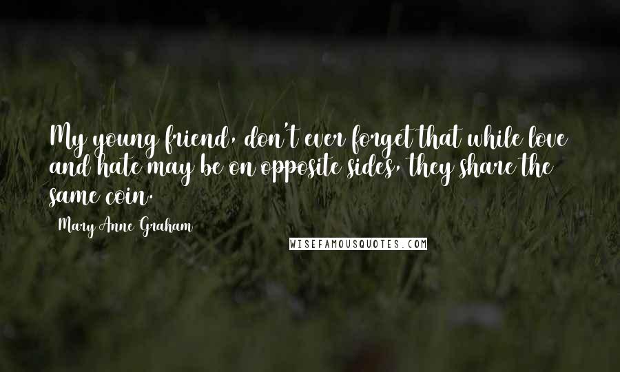 Mary Anne Graham Quotes: My young friend, don't ever forget that while love and hate may be on opposite sides, they share the same coin.