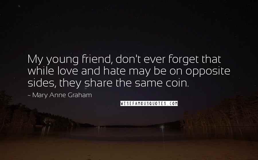 Mary Anne Graham Quotes: My young friend, don't ever forget that while love and hate may be on opposite sides, they share the same coin.
