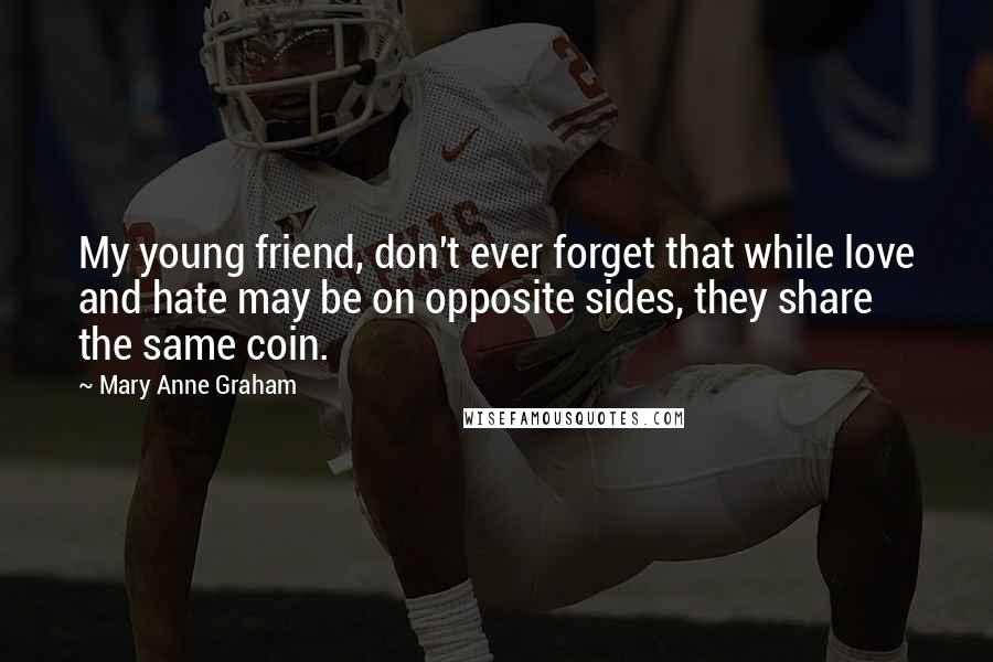 Mary Anne Graham Quotes: My young friend, don't ever forget that while love and hate may be on opposite sides, they share the same coin.