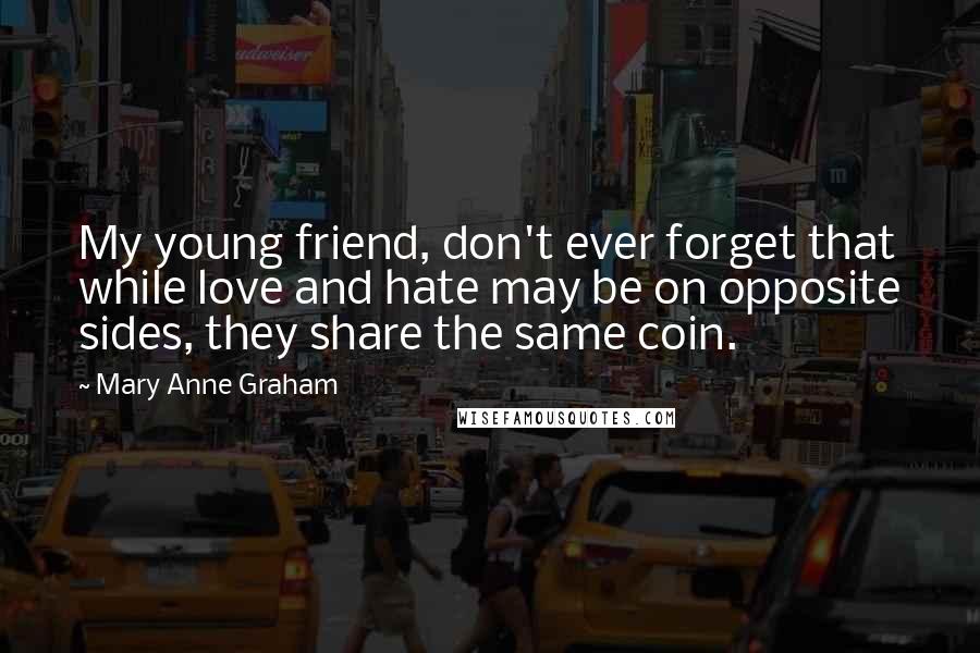 Mary Anne Graham Quotes: My young friend, don't ever forget that while love and hate may be on opposite sides, they share the same coin.
