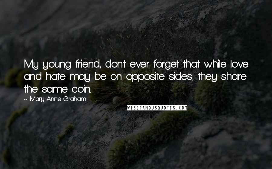 Mary Anne Graham Quotes: My young friend, don't ever forget that while love and hate may be on opposite sides, they share the same coin.