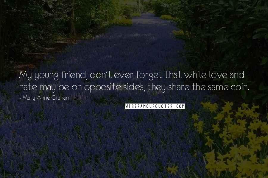 Mary Anne Graham Quotes: My young friend, don't ever forget that while love and hate may be on opposite sides, they share the same coin.