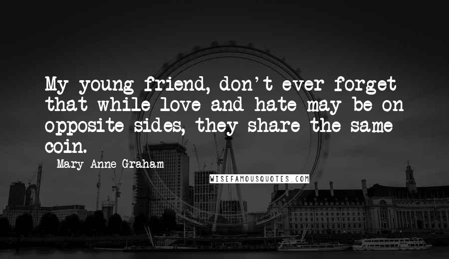 Mary Anne Graham Quotes: My young friend, don't ever forget that while love and hate may be on opposite sides, they share the same coin.