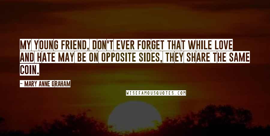 Mary Anne Graham Quotes: My young friend, don't ever forget that while love and hate may be on opposite sides, they share the same coin.