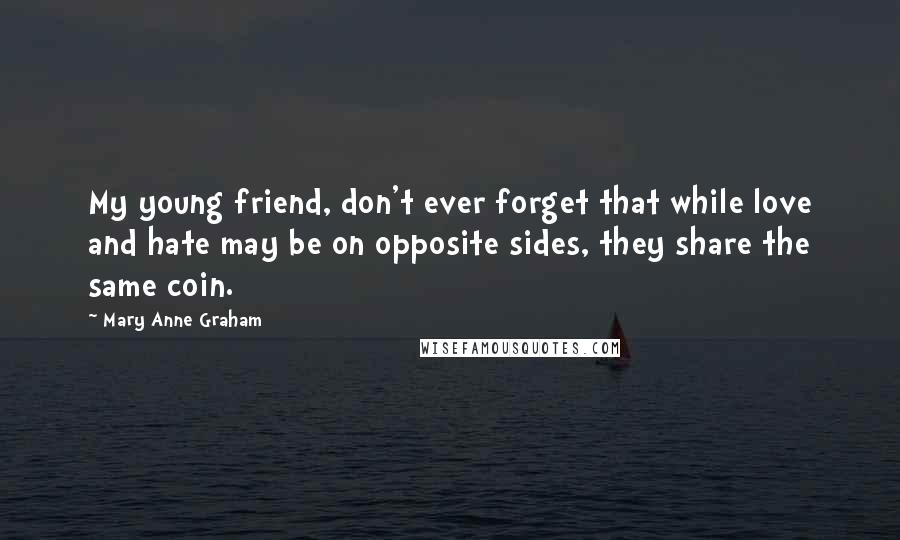 Mary Anne Graham Quotes: My young friend, don't ever forget that while love and hate may be on opposite sides, they share the same coin.