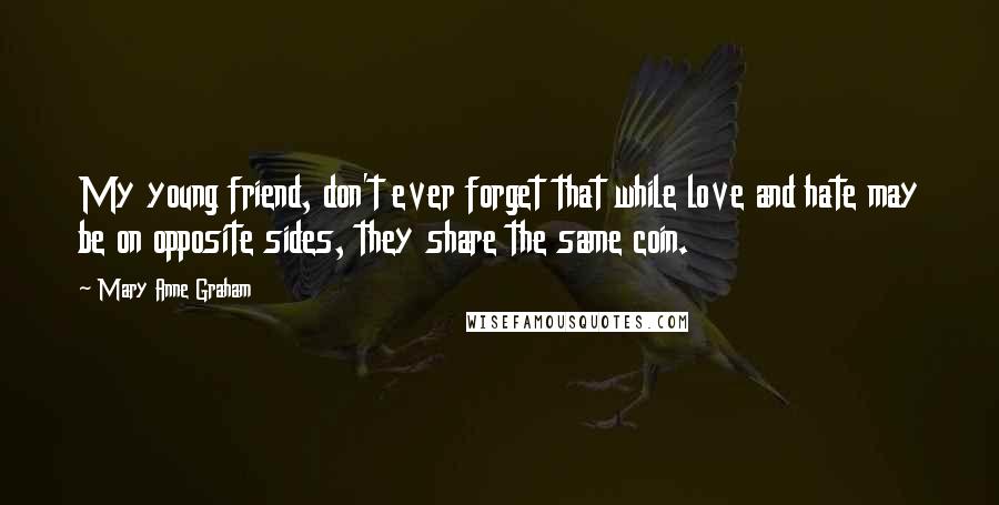 Mary Anne Graham Quotes: My young friend, don't ever forget that while love and hate may be on opposite sides, they share the same coin.