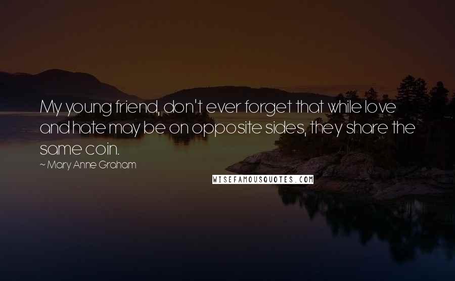 Mary Anne Graham Quotes: My young friend, don't ever forget that while love and hate may be on opposite sides, they share the same coin.