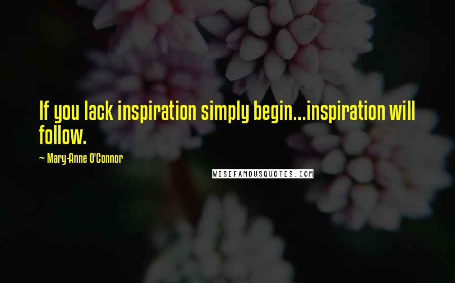 Mary-Anne O'Connor Quotes: If you lack inspiration simply begin...inspiration will follow.