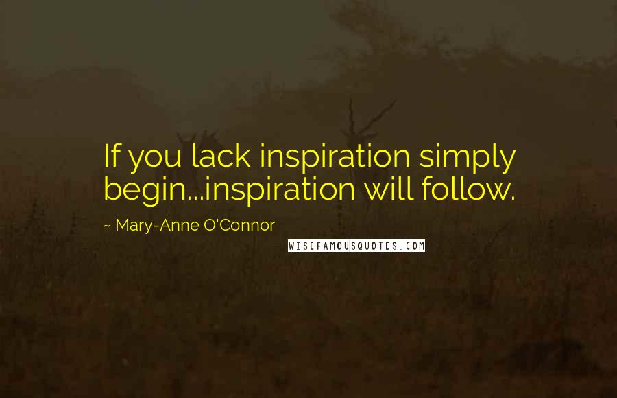 Mary-Anne O'Connor Quotes: If you lack inspiration simply begin...inspiration will follow.