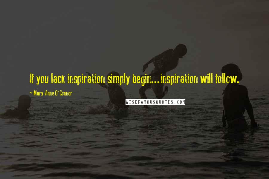 Mary-Anne O'Connor Quotes: If you lack inspiration simply begin...inspiration will follow.