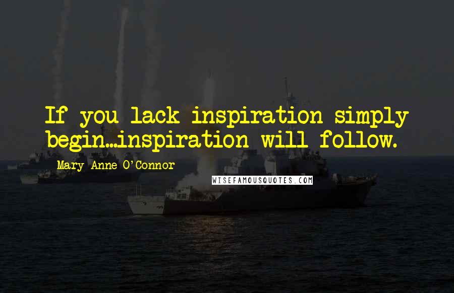 Mary-Anne O'Connor Quotes: If you lack inspiration simply begin...inspiration will follow.